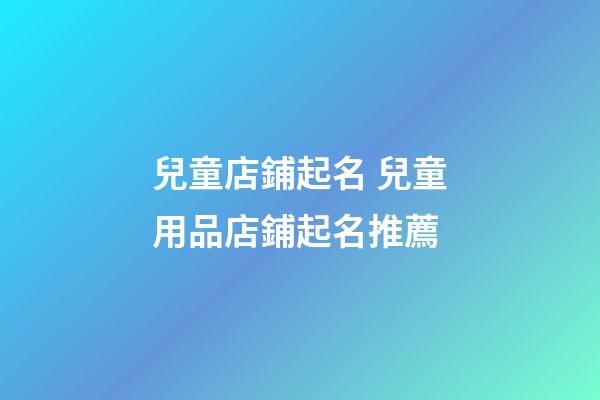 兒童店鋪起名 兒童用品店鋪起名推薦-第1張-店鋪起名-玄機派